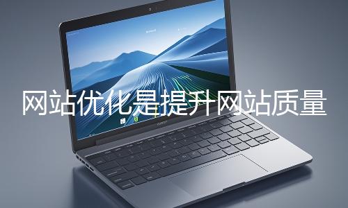 網(wǎng)站優(yōu)化是提升網(wǎng)站質(zhì)量與用戶體驗、增強搜索引擎友好性的系統(tǒng)工程