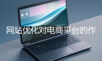 網(wǎng)站優(yōu)化對(duì)電商平臺(tái)的作用體現(xiàn)在哪些方面？