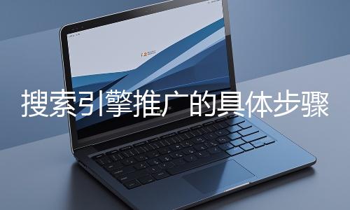 搜索引擎推廣的具體步驟和注意事項(xiàng)有哪些？