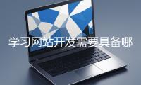 學(xué)習(xí)網(wǎng)站開發(fā)需要具備哪些基礎(chǔ)知識？