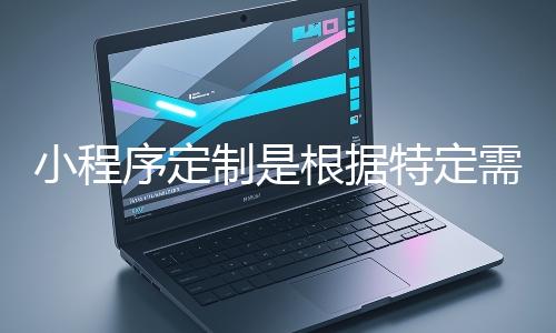 小程序定制是根據(jù)特定需求打造個(gè)性化小程序的過(guò)程